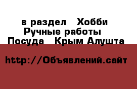  в раздел : Хобби. Ручные работы » Посуда . Крым,Алушта